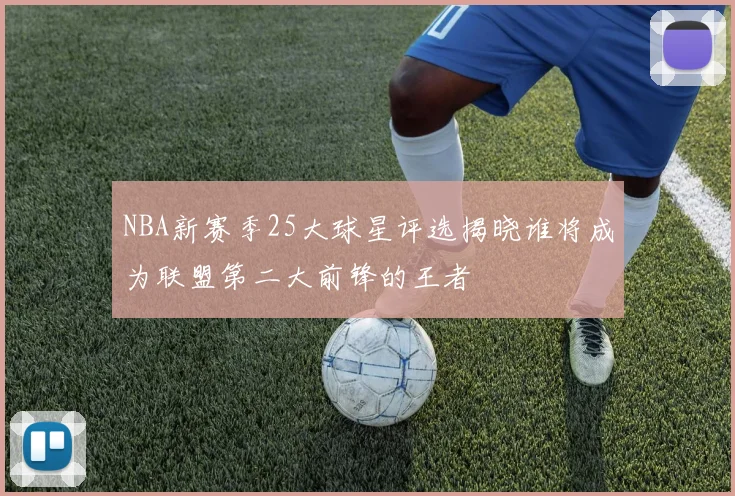 NBA新赛季25大球星评选揭晓谁将成为联盟第二大前锋的王者