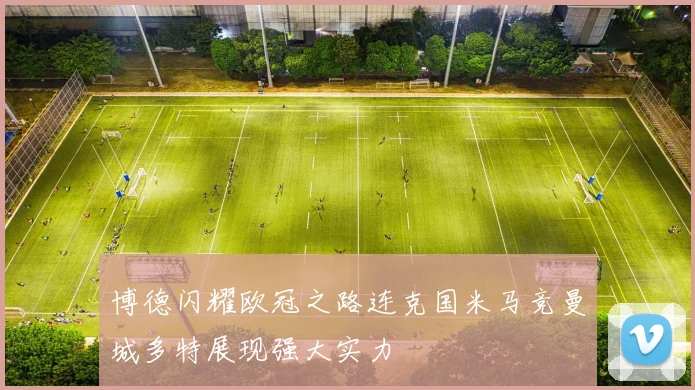 博德闪耀欧冠之路连克国米马竞曼城多特展现强大实力