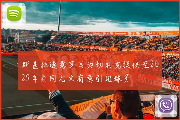 斯基拉透露罗马为切利克提供至2029年合同尤文有意引进球员