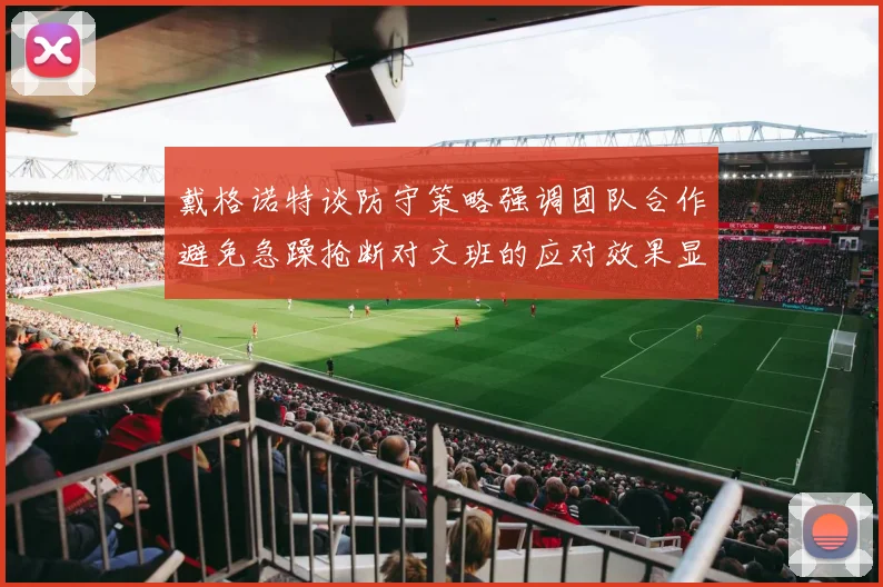 戴格诺特谈防守策略强调团队合作避免急躁抢断对文班的应对效果显著
