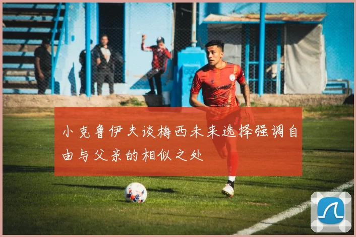 小克鲁伊夫谈梅西未来选择强调自由与父亲的相似之处