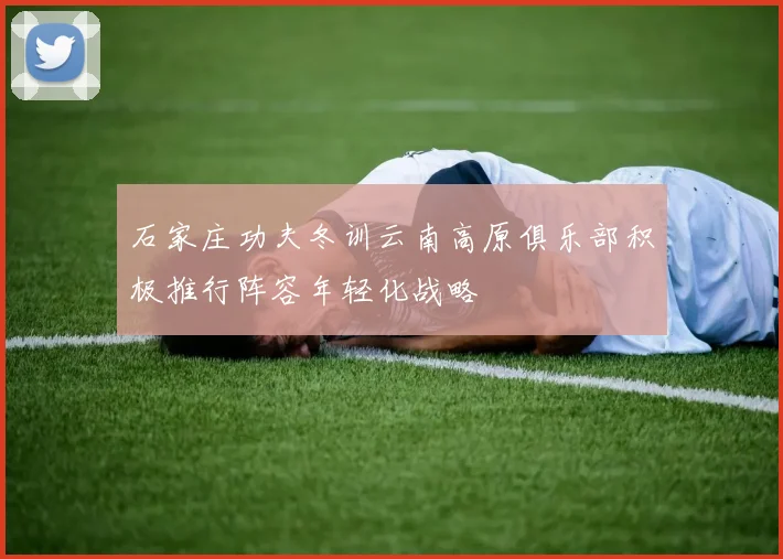 石家庄功夫冬训云南高原俱乐部积极推行阵容年轻化战略