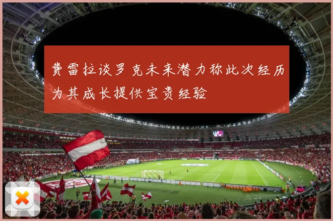 费雷拉谈罗克未来潜力称此次经历为其成长提供宝贵经验