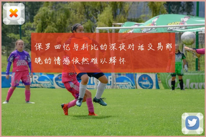 保罗回忆与科比的深夜对话交易那晚的情感依然难以释怀