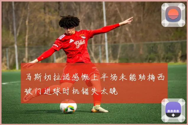 马斯切拉诺感慨上半场未能助梅西破门进球时机错失太晚