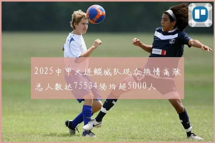 2025中甲大连鲲城队观众热情高涨总人数达75534场均超5000人
