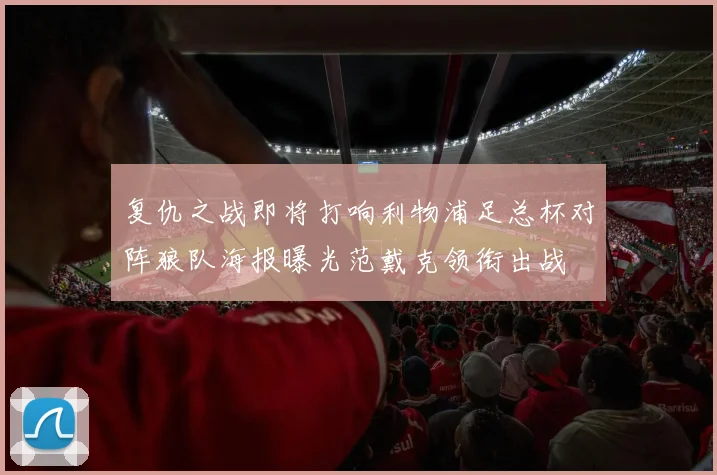 复仇之战即将打响利物浦足总杯对阵狼队海报曝光范戴克领衔出战