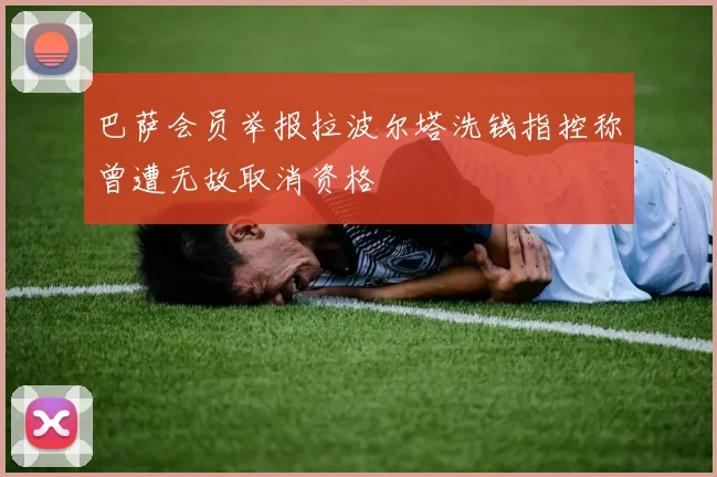 巴萨会员举报拉波尔塔洗钱指控称曾遭无故取消资格