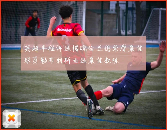 英超半程评选揭晓哈兰德荣膺最佳球员勒布利斯当选最佳教练