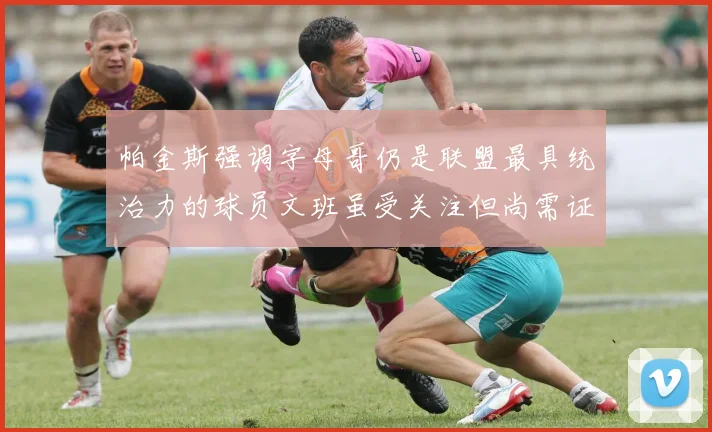 帕金斯强调字母哥仍是联盟最具统治力的球员文班虽受关注但尚需证明自己