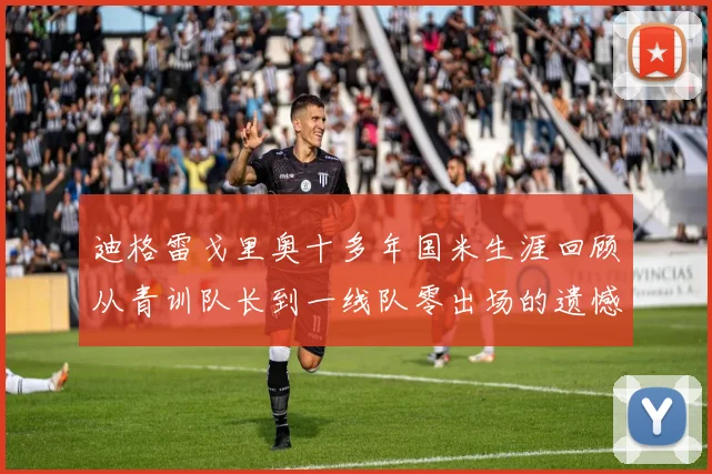 迪格雷戈里奥十多年国米生涯回顾从青训队长到一线队零出场的遗憾