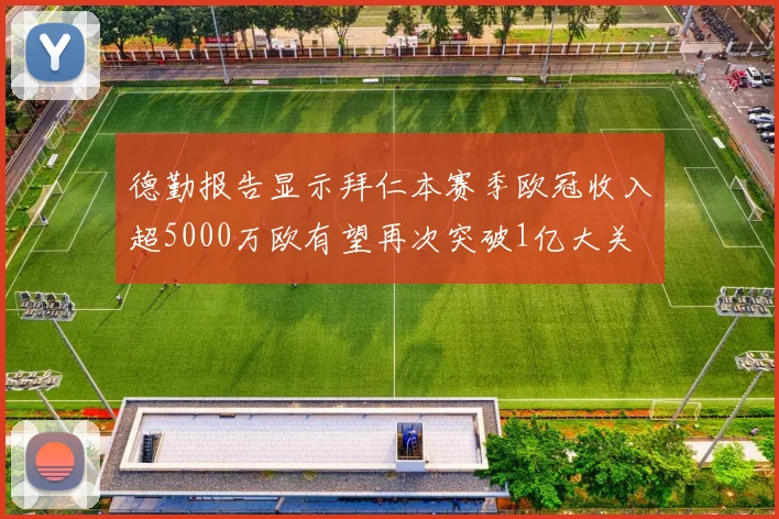 德勤报告显示拜仁本赛季欧冠收入超5000万欧有望再次突破1亿大关