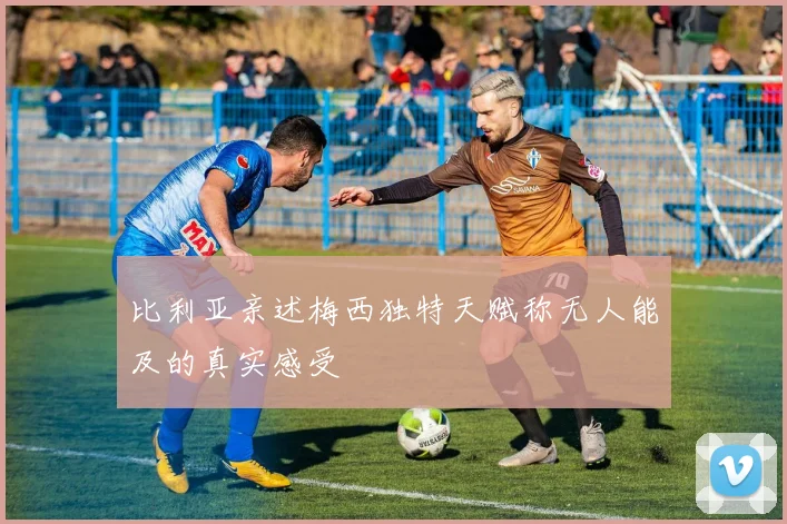 比利亚亲述梅西独特天赋称无人能及的真实感受