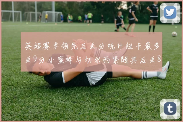 英超赛季领先后丢分统计纽卡最多丢9分小蜜蜂与切尔西紧随其后丢8分