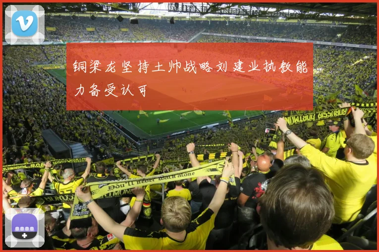 铜梁龙坚持土帅战略刘建业执教能力备受认可