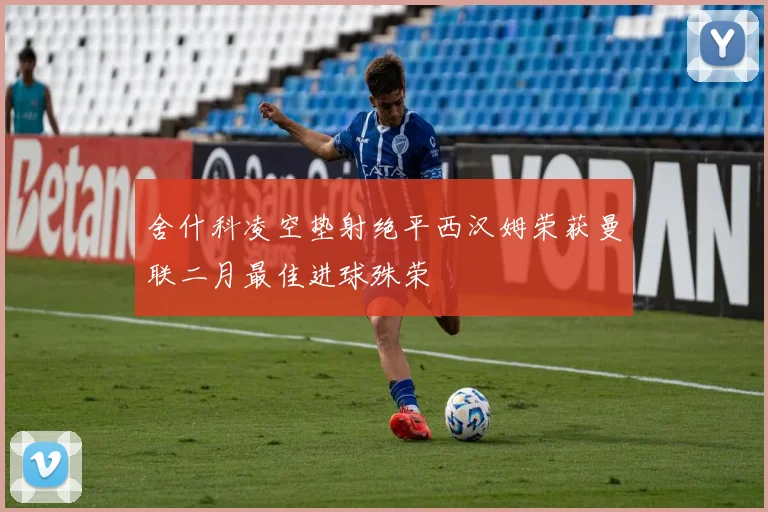 舍什科凌空垫射绝平西汉姆荣获曼联二月最佳进球殊荣