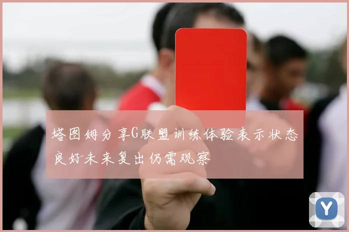 塔图姆分享G联盟训练体验表示状态良好未来复出仍需观察