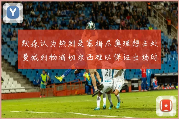 默森认为热刺是塞梅尼奥理想去处曼城利物浦切尔西难以保证出场时间
