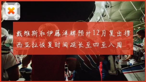 戴维斯和伊藤洋辉预计12月复出穆西亚拉恢复时间延长至四至八周