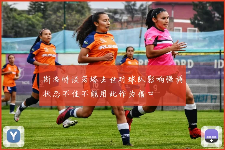 斯洛特谈若塔去世对球队影响强调状态不佳不能用此作为借口