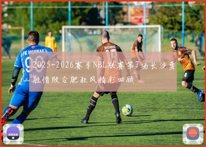 2025-2026赛季NBL联赛第7场长沙勇胜惜败合肥狂风精彩回顾
