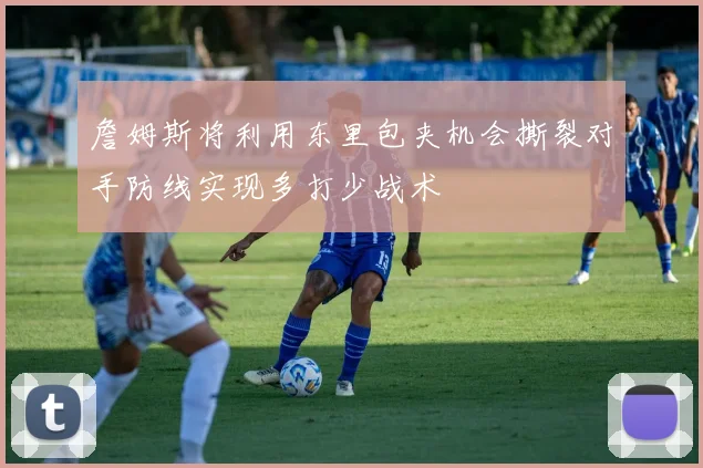 詹姆斯将利用东里包夹机会撕裂对手防线实现多打少战术