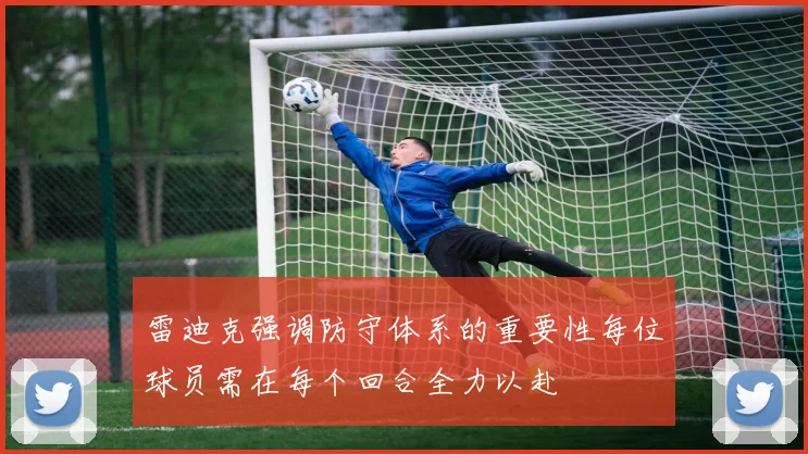雷迪克强调防守体系的重要性每位球员需在每个回合全力以赴