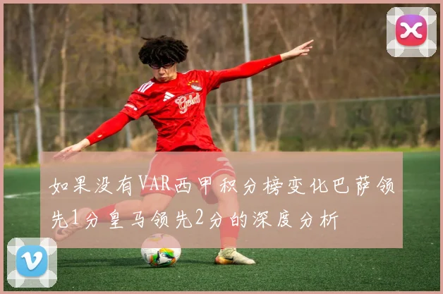 如果没有VAR西甲积分榜变化巴萨领先1分皇马领先2分的深度分析