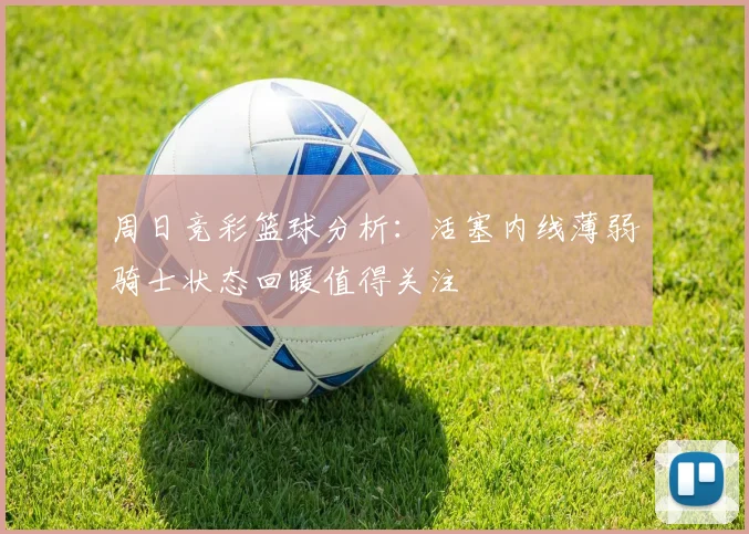 周日竞彩篮球分析：活塞内线薄弱骑士状态回暖值得关注