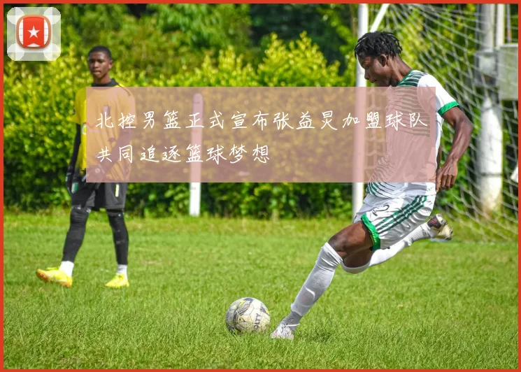 北控男篮正式宣布张益炅加盟球队共同追逐篮球梦想