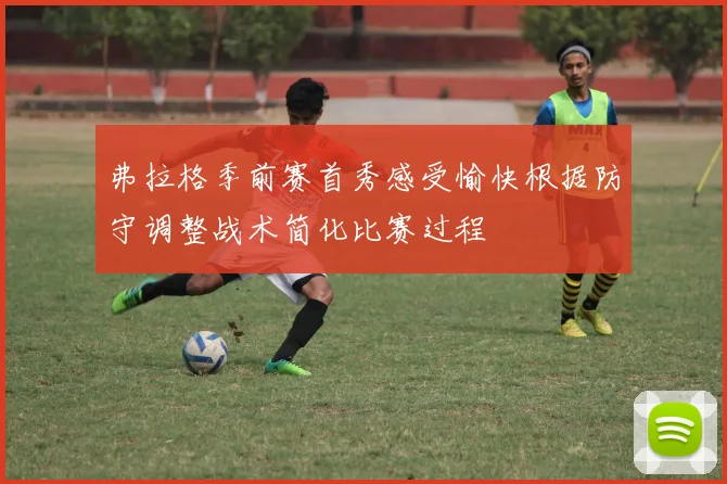 弗拉格季前赛首秀感受愉快根据防守调整战术简化比赛过程