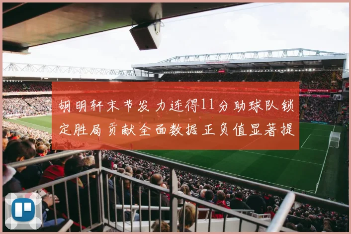 胡明轩末节发力连得11分助球队锁定胜局贡献全面数据正负值显著提升