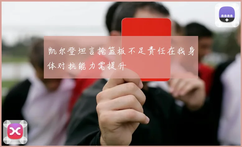 凯尔登坦言抢篮板不足责任在我身体对抗能力需提升