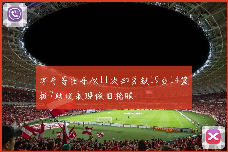 字母哥出手仅11次却贡献19分14篮板7助攻表现依旧抢眼