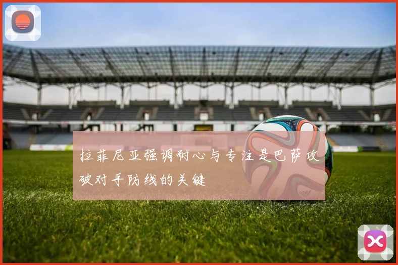 拉菲尼亚强调耐心与专注是巴萨攻破对手防线的关键