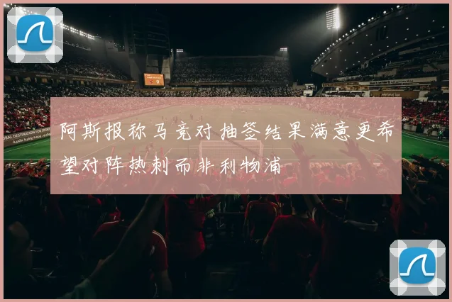 阿斯报称马竞对抽签结果满意更希望对阵热刺而非利物浦