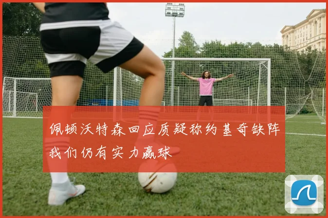 佩顿沃特森回应质疑称约基奇缺阵我们仍有实力赢球