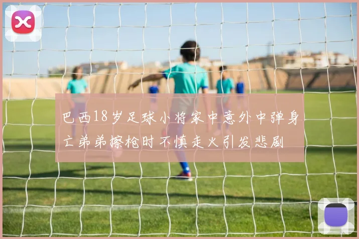 巴西18岁足球小将家中意外中弹身亡弟弟擦枪时不慎走火引发悲剧